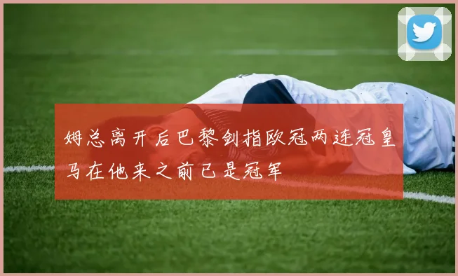 姆总离开后巴黎剑指欧冠两连冠皇马在他来之前已是冠军