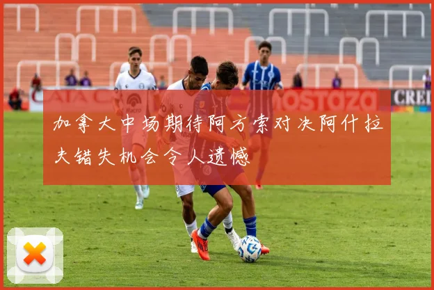 加拿大中场期待阿方索对决阿什拉夫错失机会令人遗憾