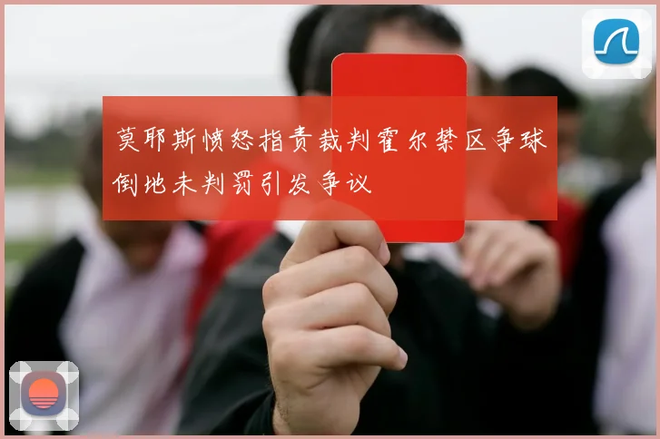 莫耶斯愤怒指责裁判霍尔禁区争球倒地未判罚引发争议