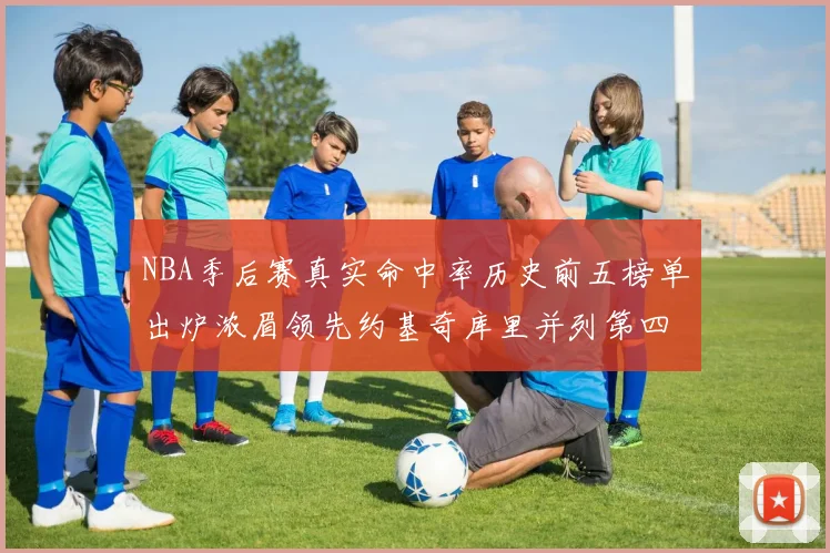 NBA季后赛真实命中率历史前五榜单出炉浓眉领先约基奇库里并列第四