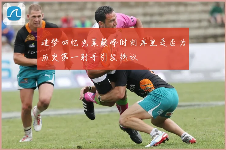 追梦回忆克莱巅峰时刻库里是否为历史第一射手引发热议