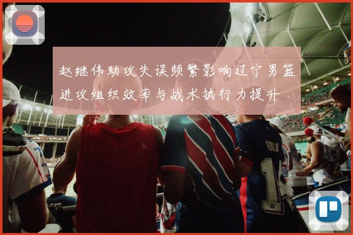 赵继伟助攻失误频繁影响辽宁男篮进攻组织效率与战术执行力提升