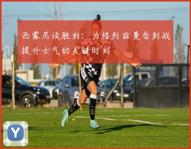 西蒙尼谈胜利：为格列兹曼告别战提升士气的关键时刻
