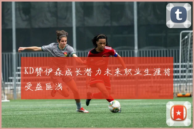 KD赞伊森成长潜力未来职业生涯将受益匪浅