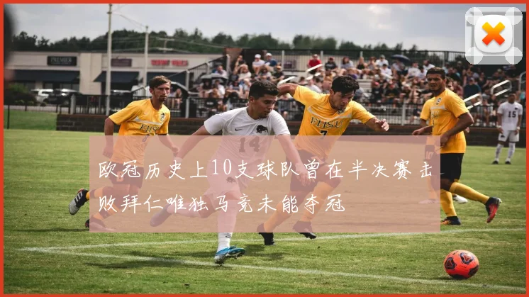 欧冠历史上10支球队曾在半决赛击败拜仁唯独马竞未能夺冠