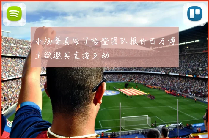 小杨哥真给了哈登团队报价百万博主欲邀其直播互动