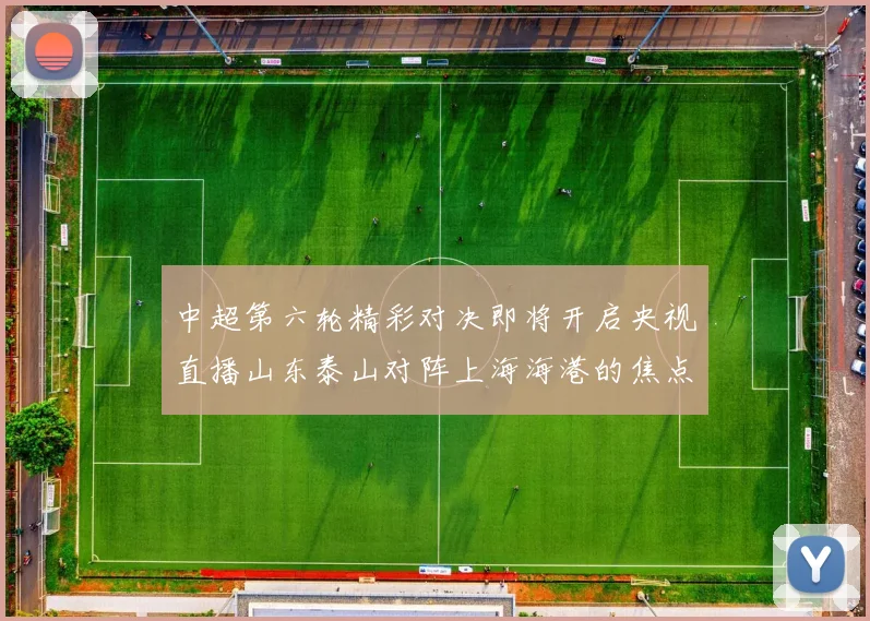 中超第六轮精彩对决即将开启央视直播山东泰山对阵上海海港的焦点战