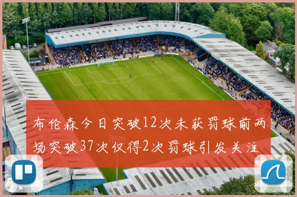布伦森今日突破12次未获罚球前两场突破37次仅得2次罚球引发关注