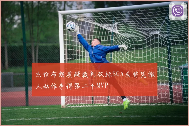 杰伦布朗质疑裁判双标SGA或将凭推人动作夺得第二个MVP