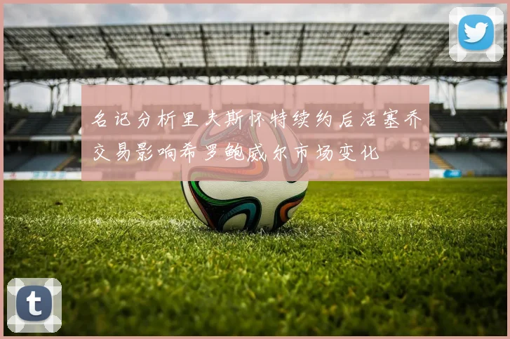 名记分析里夫斯怀特续约后活塞乔交易影响希罗鲍威尔市场变化