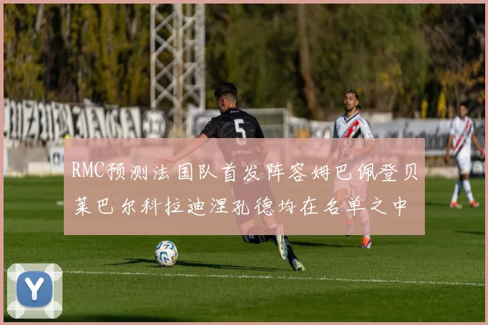 RMC预测法国队首发阵容姆巴佩登贝莱巴尔科拉迪涅孔德均在名单之中