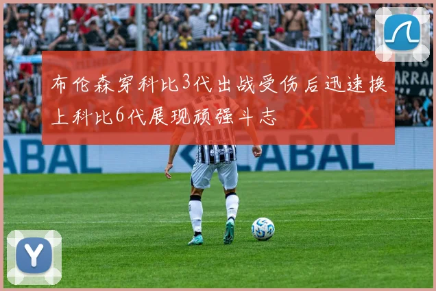布伦森穿科比3代出战受伤后迅速换上科比6代展现顽强斗志