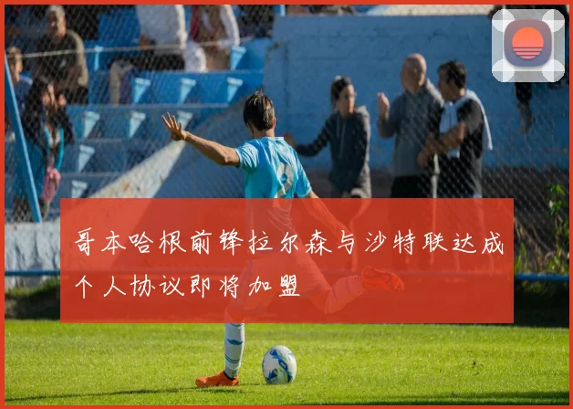 哥本哈根前锋拉尔森与沙特联达成个人协议即将加盟