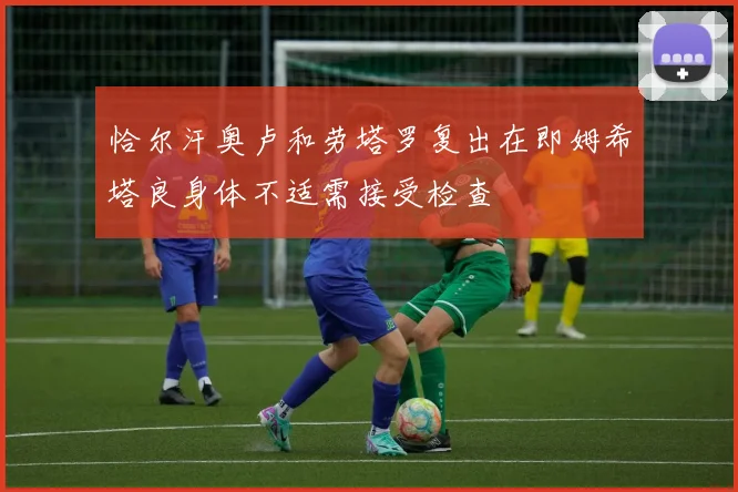 恰尔汗奥卢和劳塔罗复出在即姆希塔良身体不适需接受检查