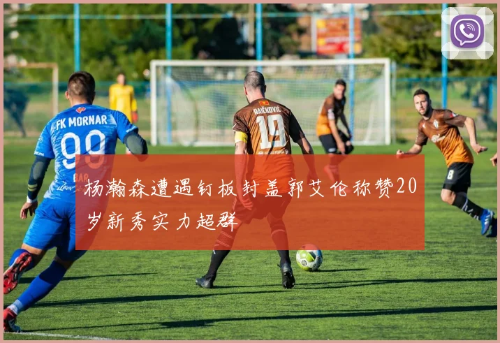 杨瀚森遭遇钉板封盖郭艾伦称赞20岁新秀实力超群