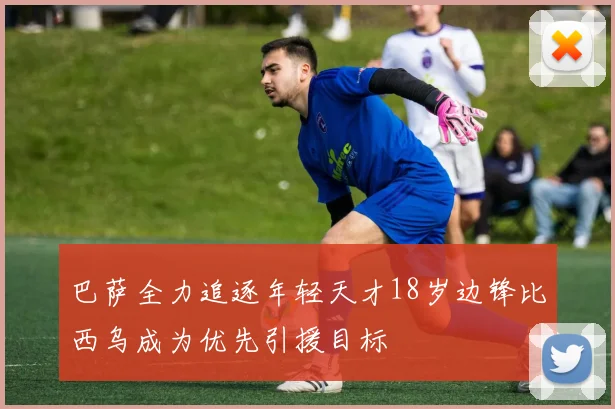 巴萨全力追逐年轻天才18岁边锋比西乌成为优先引援目标