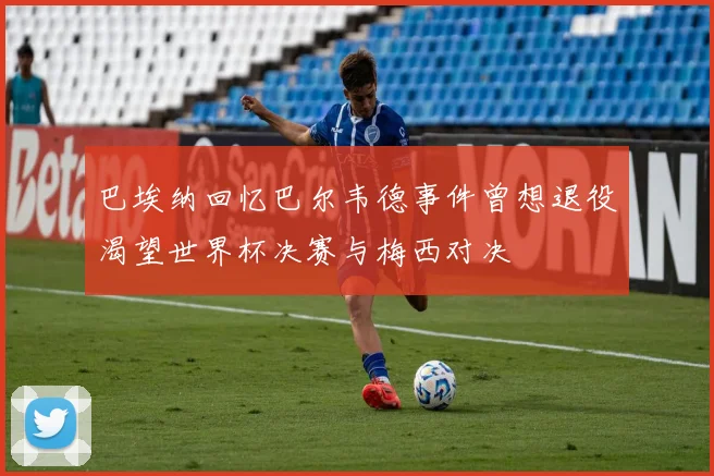 巴埃纳回忆巴尔韦德事件曾想退役渴望世界杯决赛与梅西对决