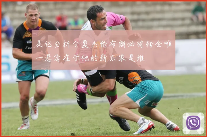 美记分析今夏杰伦布朗必将转会唯一悬念在于他的新东家是谁