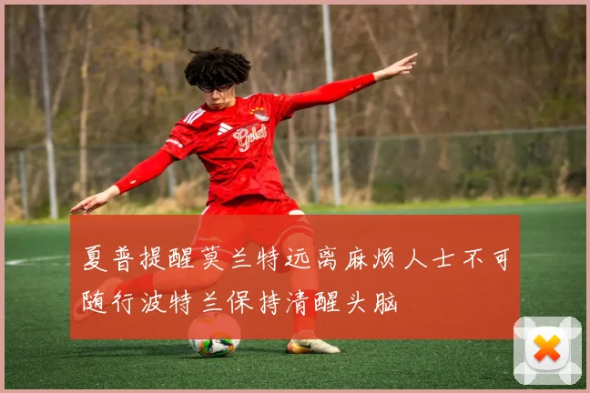 夏普提醒莫兰特远离麻烦人士不可随行波特兰保持清醒头脑