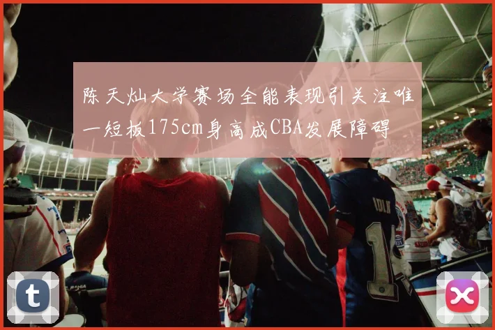 陈天灿大学赛场全能表现引关注唯一短板175cm身高成CBA发展障碍