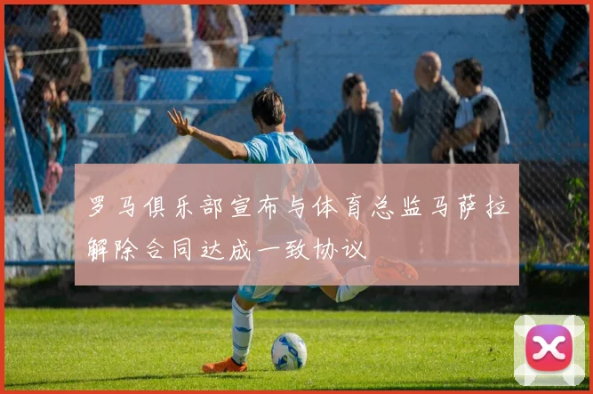 罗马俱乐部宣布与体育总监马萨拉解除合同达成一致协议