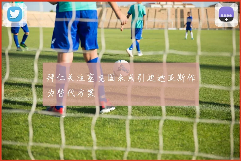 拜仁关注塞克国米或引进迪亚斯作为替代方案