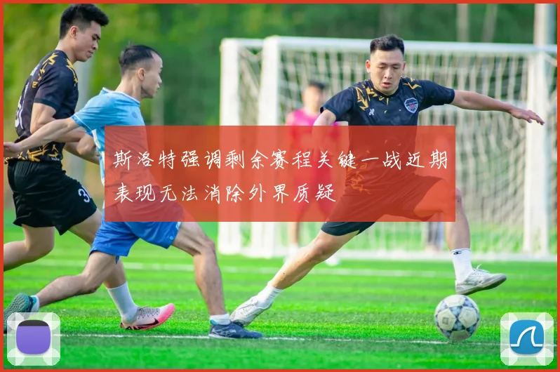 斯洛特强调剩余赛程关键一战近期表现无法消除外界质疑