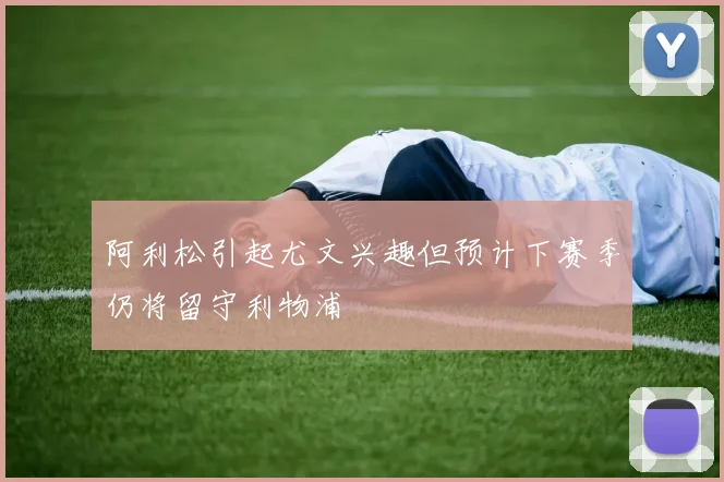 阿利松引起尤文兴趣但预计下赛季仍将留守利物浦