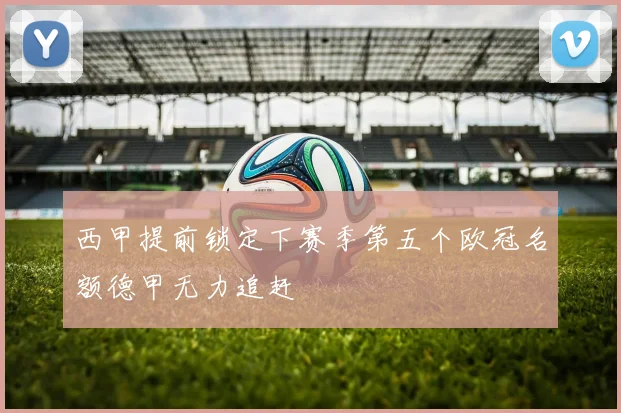 西甲提前锁定下赛季第五个欧冠名额德甲无力追赶