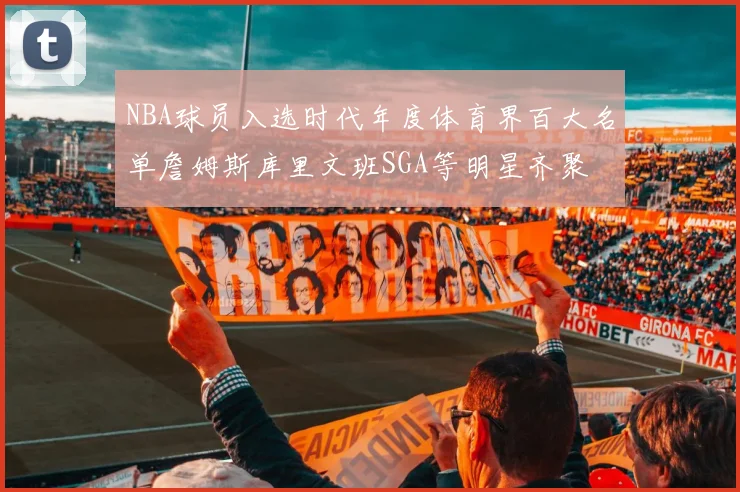 NBA球员入选时代年度体育界百大名单詹姆斯库里文班SGA等明星齐聚