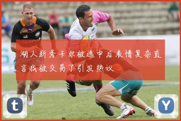 湖人新秀卡尔被选中后表情复杂直言我被交易了引发热议