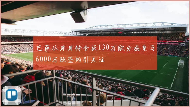 巴萨从库库转会获130万欧分成皇马6000万欧签约引关注
