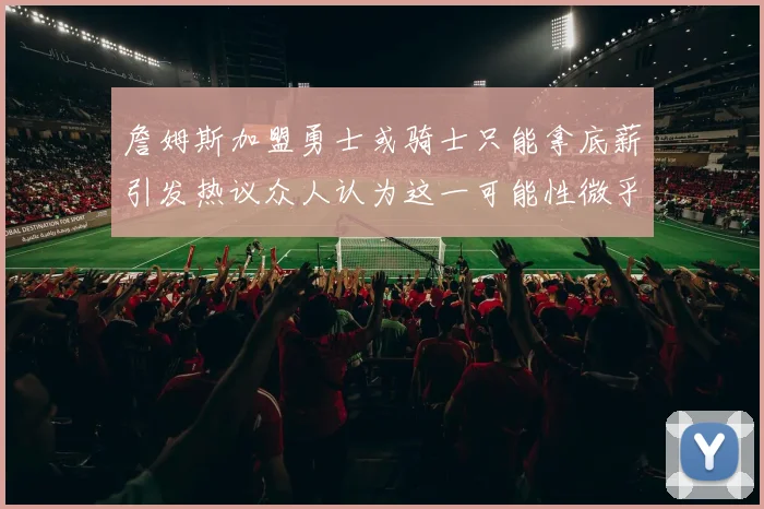 詹姆斯加盟勇士或骑士只能拿底薪引发热议众人认为这一可能性微乎其微