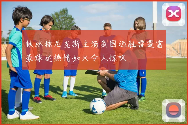 铁林称尼克斯主场氛围远胜雷霆富豪球迷热情如火令人惊叹