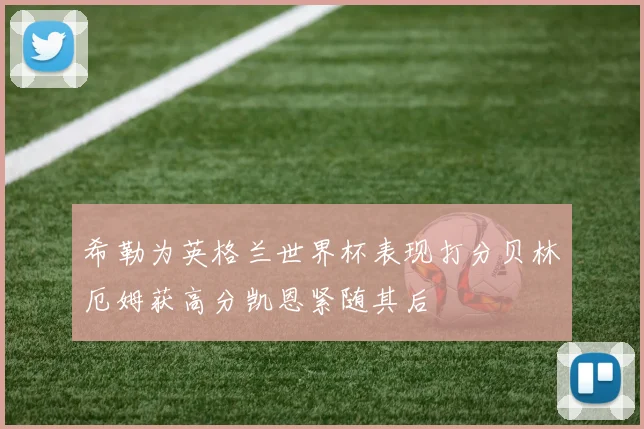 希勒为英格兰世界杯表现打分贝林厄姆获高分凯恩紧随其后