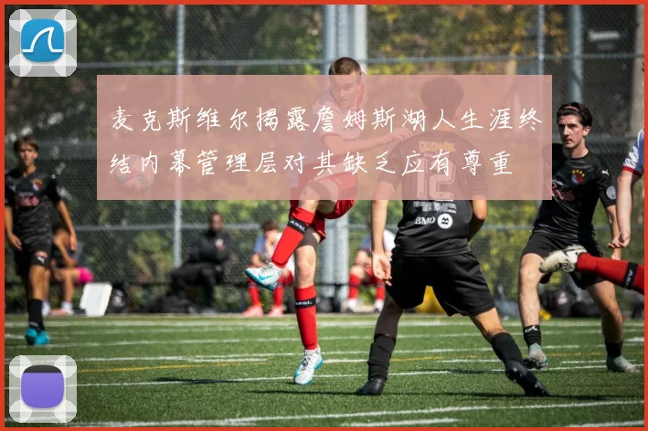 麦克斯维尔揭露詹姆斯湖人生涯终结内幕管理层对其缺乏应有尊重