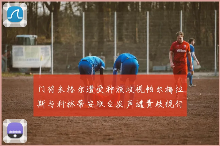 门将米格尔遭受种族歧视帕尔梅拉斯与科林蒂安联合发声谴责歧视行为
