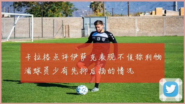 卡拉格点评伊萨克表现不佳称利物浦球员少有先抑后扬的情况